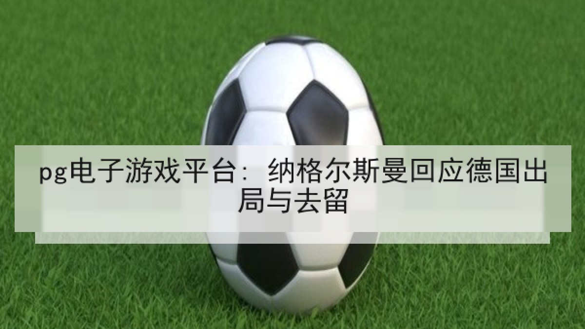 pg电子游戏平台: 纳格尔斯曼回应德国出局与去留