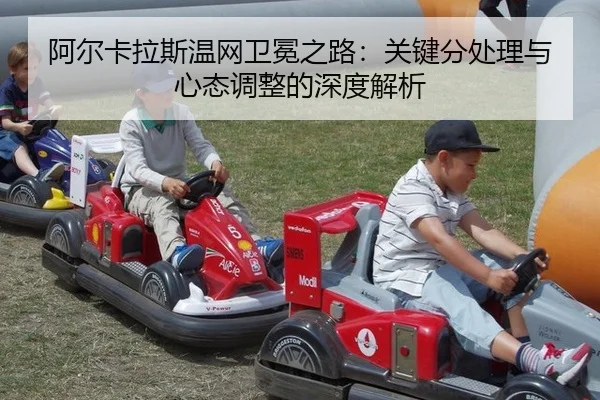 阿尔卡拉斯温网卫冕之路：关键分处理与心态调整的深度解析