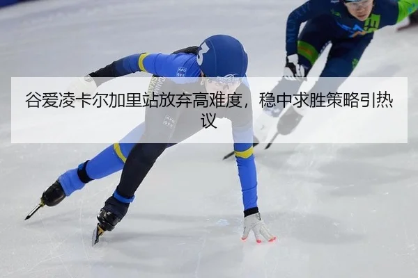 谷爱凌卡尔加里站放弃高难度，稳中求胜策略引热议