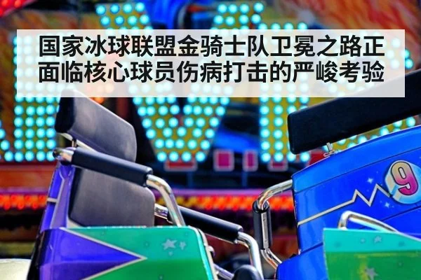 国家冰球联盟金骑士队卫冕之路正面临核心球员伤病打击的严峻考验