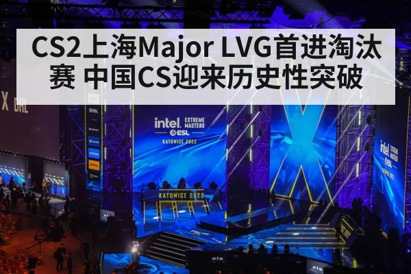CS2上海Major LVG首进淘汰赛 中国CS迎来历史性突破