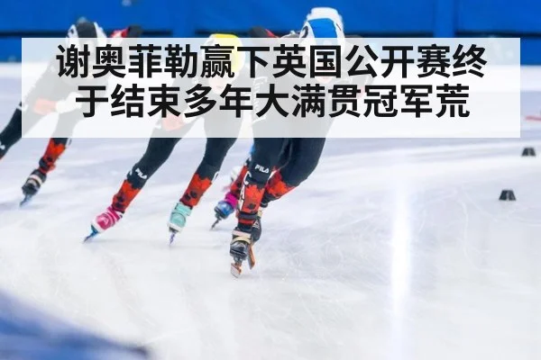 谢奥菲勒赢下英国公开赛终于结束多年大满贯冠军荒