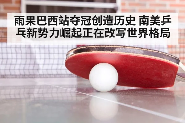 雨果巴西站夺冠创造历史 南美乒乓新势力崛起正在改写世界格局