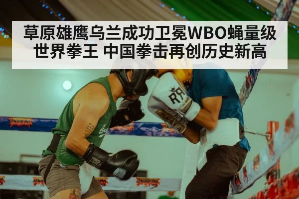 草原雄鹰乌兰成功卫冕WBO蝇量级世界拳王 中国拳击再创历史新高