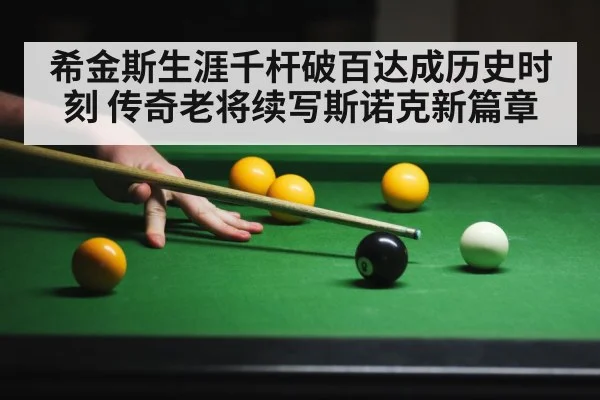 希金斯生涯千杆破百达成历史时刻 传奇老将续写斯诺克新篇章