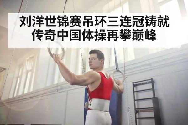 刘洋世锦赛吊环三连冠铸就传奇中国体操再攀巅峰