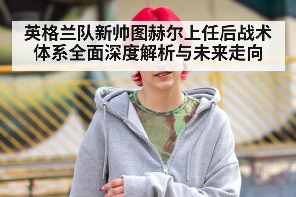 英格兰队新帅图赫尔上任后战术体系全面深度解析与未来走向