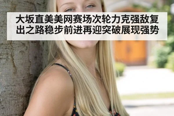 大坂直美美网赛场次轮力克强敌复出之路稳步前进再迎突破展现强势