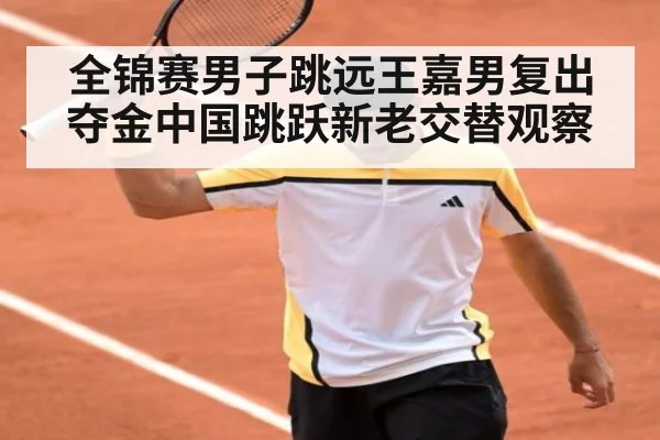 全锦赛男子跳远王嘉男复出夺金中国跳跃新老交替观察